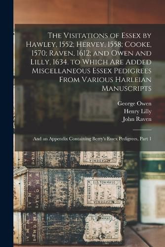 The Visitations of Essex by Hawley, 1552; Hervey, 1558; Cooke, 1570; Raven, 1612; and Owen and Lilly, 1634. to Which Are Added Miscellaneous Essex Pedigrees From Various Harleian Manuscripts