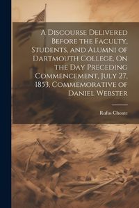 Cover image for A Discourse Delivered Before the Faculty, Students, and Alumni of Dartmouth College, On the Day Preceding Commencement, July 27, 1853, Commemorative of Daniel Webster