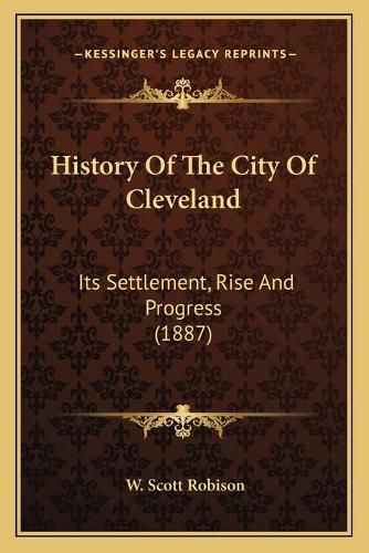 Cover image for History of the City of Cleveland: Its Settlement, Rise and Progress (1887)