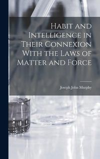 Cover image for Habit and Intelligence in Their Connexion With the Laws of Matter and Force