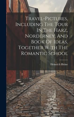 Cover image for Travel-pictures, Including The Tour In The Harz, Norderney, And Book Of Ideas, Together With The Romantic School