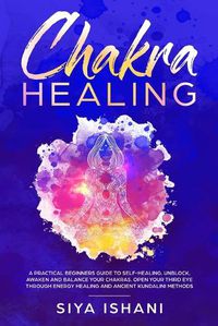 Cover image for Chakra Healing: A Practical Beginners guide to Self-Healing. Unblock, Awaken and Balance your Chakras. Open your Third Eye through Energy Healing and ancient Kundalini methods