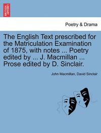 Cover image for The English Text Prescribed for the Matriculation Examination of 1875, with Notes ... Poetry Edited by ... J. MacMillan ... Prose Edited by D. Sinclair.