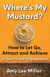 Cover image for Where's My Mustard?: How to Let Go, Attract and Achieve - A Quest to Self-Empowerment