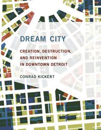 Cover image for Dream City: Creation, Destruction, and Reinvention in Downtown Detroit