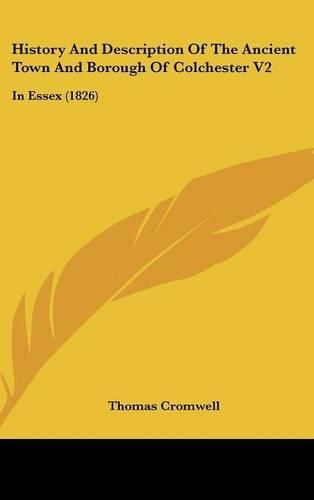 History And Description Of The Ancient Town And Borough Of Colchester V2: In Essex (1826)