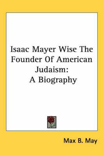 Isaac Mayer Wise the Founder of American Judaism: A Biography