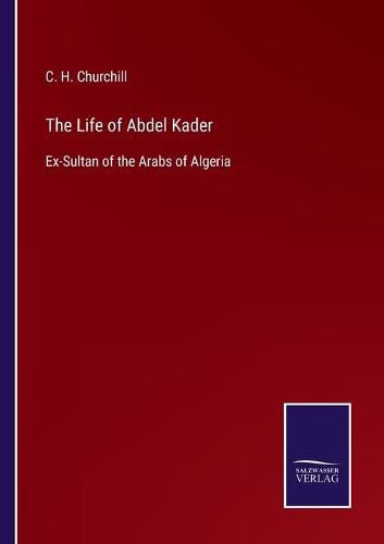 Cover image for The Life of Abdel Kader: Ex-Sultan of the Arabs of Algeria