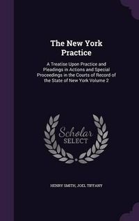 Cover image for The New York Practice: A Treatise Upon Practice and Pleadings in Actions and Special Proceedings in the Courts of Record of the State of New York Volume 2