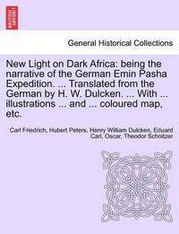 Cover image for New Light on Dark Africa: being the narrative of the German Emin Pasha Expedition. ... Translated from the German by H. W. Dulcken. ... With ... illustrations ... and ... coloured map, etc.