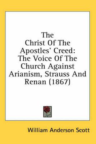 Cover image for The Christ of the Apostles' Creed: The Voice of the Church Against Arianism, Strauss and Renan (1867)