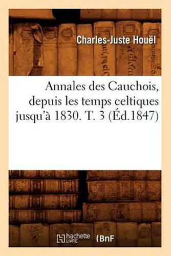 Annales Des Cauchois, Depuis Les Temps Celtiques Jusqu'a 1830. T. 3 (Ed.1847)