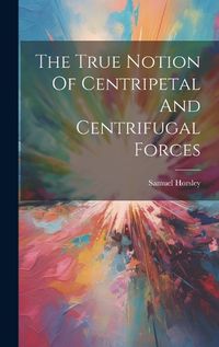 Cover image for The True Notion Of Centripetal And Centrifugal Forces