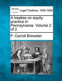 Cover image for A Treatise on Equity Practice in Pennsylvania. Volume 2 of 2