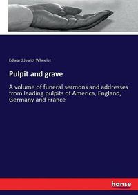 Cover image for Pulpit and grave: A volume of funeral sermons and addresses from leading pulpits of America, England, Germany and France