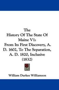 Cover image for The History of the State of Maine V1: From Its First Discovery, A. D. 1602, to the Separation, A. D. 1820, Inclusive (1832)