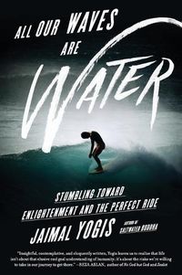 Cover image for All Our Waves Are Water: Stumbling Toward Enlightenment and the Perfect Ride