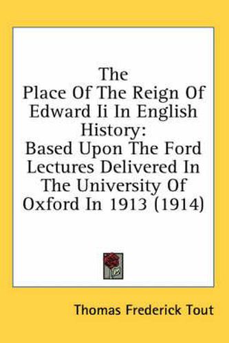 The Place of the Reign of Edward II in English History: Based Upon the Ford Lectures Delivered in the University of Oxford in 1913 (1914)