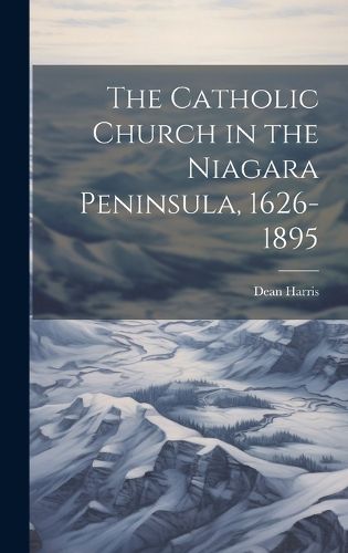 Cover image for The Catholic Church in the Niagara Peninsula, 1626-1895