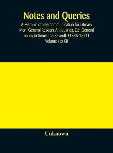 Cover image for Notes and queries; A Medium of Intercommunication for Literary Men, General Readers Antiquaries, Etc. General Index to Series the Seventh (1886-1891) Volume I to XII