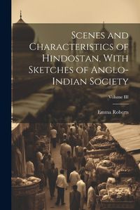 Cover image for Scenes and Characteristics of Hindostan, With Sketches of Anglo-Indian Society; Volume III