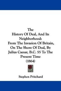 Cover image for The History of Deal, and Its Neighborhood: From the Invasion of Britain, on the Shore of Deal, by Julius Caesar, B.C. 55 to the Present Time (1864)