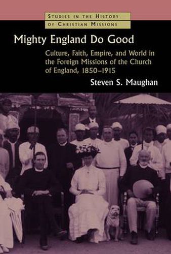 Cover image for Mighty England Do Good: Culture, Faith, Empire, and World in the Foreign Missions of the Church of England, 1850-1915