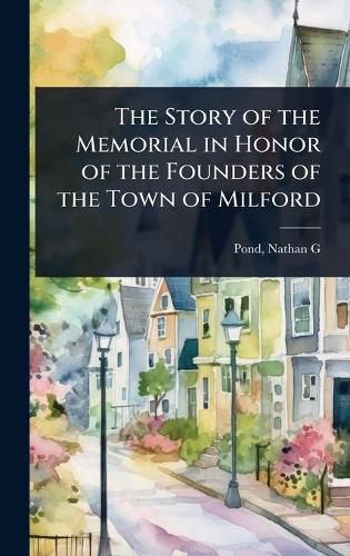 Cover image for The Story of the Memorial in Honor of the Founders of the Town of Milford