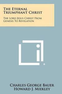 Cover image for The Eternal Triumphant Christ: The Lord Jesus Christ from Genesis to Revelation