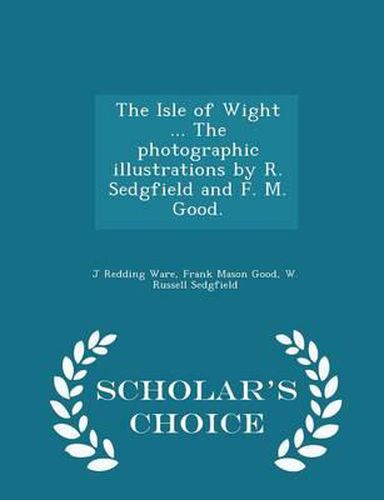 The Isle of Wight ... the Photographic Illustrations by R. Sedgfield and F. M. Good. - Scholar's Choice Edition