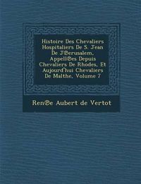 Cover image for Histoire Des Chevaliers Hospitaliers de S. Jean de J Erusalem, Appell Es Depuis Chevaliers de Rhodes, Et Aujourd'hui Chevaliers de Malthe, Volume 7