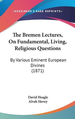 The Bremen Lectures, on Fundamental, Living, Religious Questions: By Various Eminent European Divines (1871)