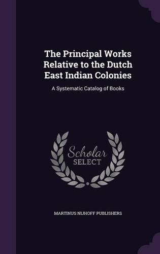 Cover image for The Principal Works Relative to the Dutch East Indian Colonies: A Systematic Catalog of Books