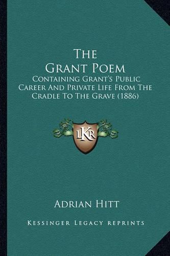 Cover image for The Grant Poem the Grant Poem: Containing Grant's Public Career and Private Life from the Ccontaining Grant's Public Career and Private Life from the Cradle to the Grave (1886) Radle to the Grave (1886)