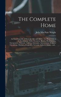 Cover image for The Complete Home [microform]: an Encyclopaedia of Domestic Life and Affairs: the Household, in Its Foundation, Order, Economy, Beauty, Healthfulness, Emergencies, Methods, Children, Literature, Amusements, Religion, Friendships, Manners, ...