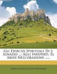 Cover image for Gli Esercizj Spirituali Di S. Ignazio ...: Agli Inesperti, El Aridi Nell'orazione ......