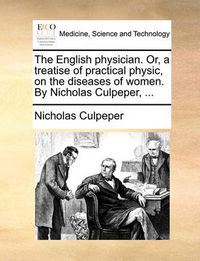 Cover image for The English Physician. Or, a Treatise of Practical Physic, on the Diseases of Women. by Nicholas Culpeper, ...