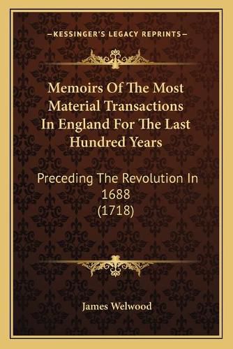 Memoirs of the Most Material Transactions in England for the Last Hundred Years: Preceding the Revolution in 1688 (1718)