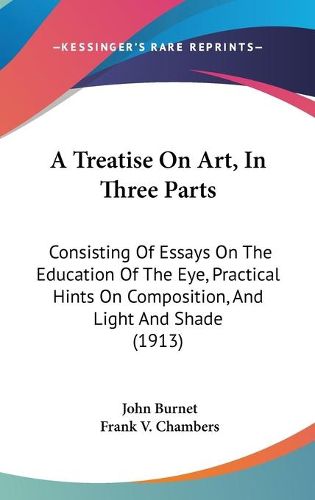 Cover image for A Treatise on Art, in Three Parts: Consisting of Essays on the Education of the Eye, Practical Hints on Composition, and Light and Shade (1913)