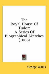 Cover image for The Royal House of Tudor: A Series of Biographical Sketches (1866)