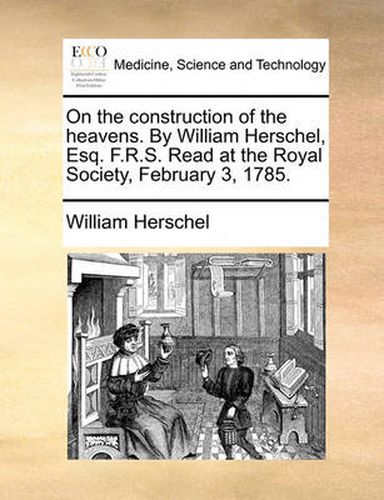 Cover image for On the Construction of the Heavens. by William Herschel, Esq. F.R.S. Read at the Royal Society, February 3, 1785.