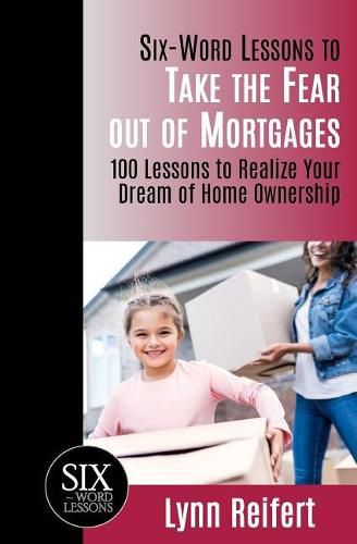 Cover image for Six-Word Lessons to Take the Fear out of Mortgages: 100 Lessons to Realize Your Dream of Home Ownership