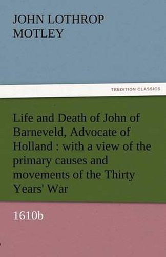 Cover image for Life and Death of John of Barneveld, Advocate of Holland: With a View of the Primary Causes and Movements of the Thirty Years' War, 1610b