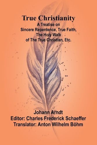 True Christianity A Treatise on Sincere Repentence, True Faith, the Holy Walk of the True Christian, Etc.