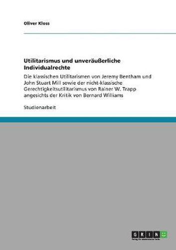 Cover image for Utilitarismus und unverausserliche Individualrechte: Die klassischen Utilitarismen von Jeremy Bentham und John Stuart Mill sowie der nicht-klassische Gerechtigkeitsutilitarismus von Rainer W. Trapp angesichts der Kritik von Bernard Williams