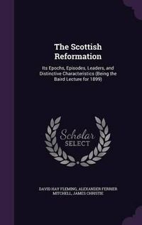 Cover image for The Scottish Reformation: Its Epochs, Episodes, Leaders, and Distinctive Characteristics (Being the Baird Lecture for 1899)