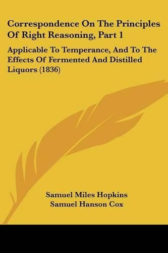 Correspondence on the Principles of Right Reasoning, Part 1: Applicable to Temperance, and to the Effects of Fermented and Distilled Liquors (1836)