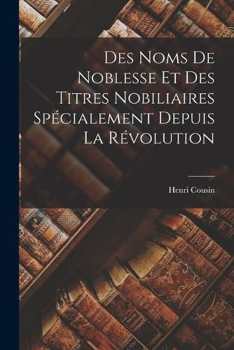 Des Noms de Noblesse et des Titres Nobiliaires Specialement Depuis la Revolution