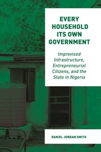 Cover image for Every Household Its Own Government: Improvised Infrastructure, Entrepreneurial Citizens, and the State in Nigeria