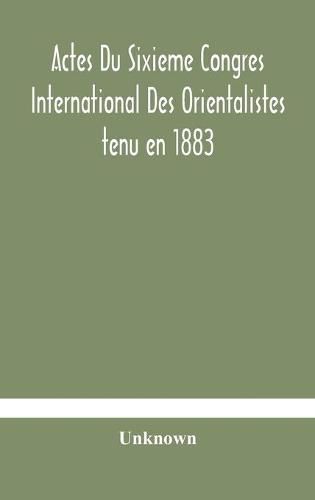 Actes Du Sixieme Congres International Des Orientalistes tenu en 1883 a Leide Premiere Partie Compte-Rendu Des Seances